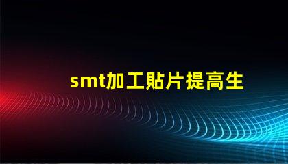 smt加工貼片提高生產效率的最佳解決方案