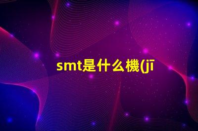 smt是什么機(jī)器深入了解SMT技術(shù)及其應(yīng)用