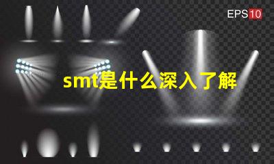 smt是什么深入了解表面貼裝技術的關鍵