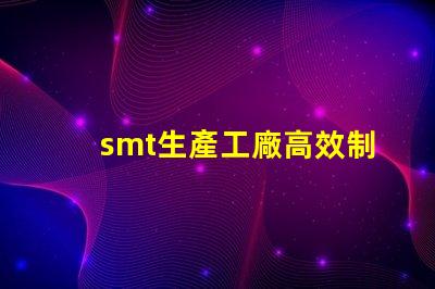smt生產工廠高效制造的未來,您準備好了嗎