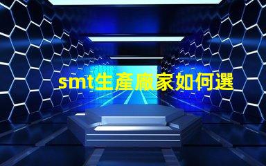 smt生產廠家如何選擇可靠的SMT生產合作伙伴