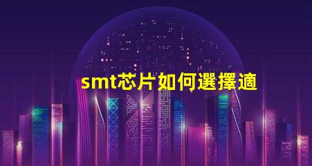 smt芯片如何選擇適合您需求的smt芯片