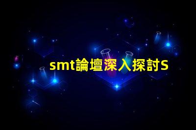 smt論壇深入探討SMT技術(shù)的最佳平臺(tái)