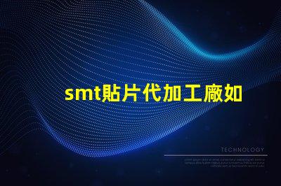 smt貼片代加工廠如何選擇合適的合作伙伴