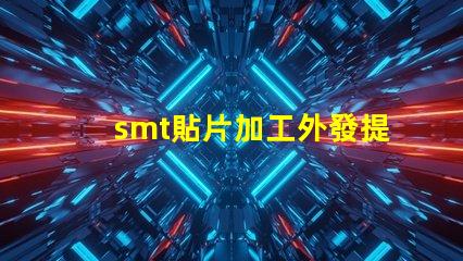 smt貼片加工外發提升生產效率的外包策略如何選擇