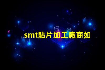 smt貼片加工廠商如何選擇高效可靠的合作伙伴