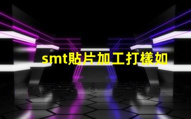smt貼片加工打樣如何快速獲得高質量樣品