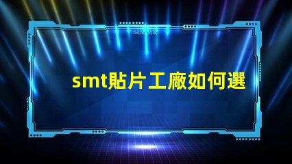 smt貼片工廠如何選擇高效的smt貼片合作伙伴