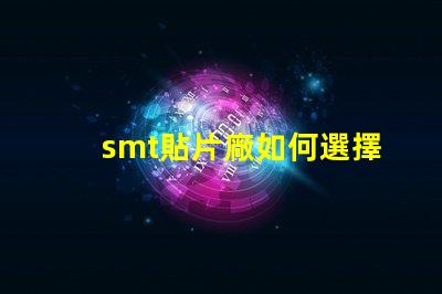 smt貼片廠如何選擇高效的smt貼片工廠