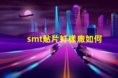 smt貼片打樣廠如何選擇高效可靠的供應(yīng)商