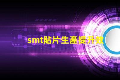 smt貼片生產提升效率的關鍵技術揭秘