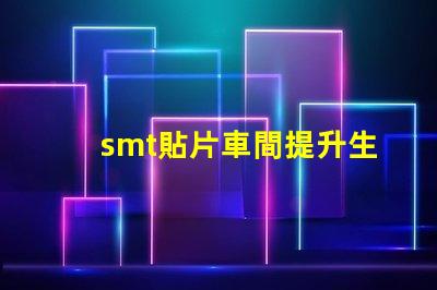 smt貼片車間提升生產(chǎn)效率的關(guān)鍵所在是什么