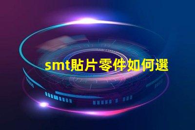 smt貼片零件如何選擇最佳貼片零件以提升生產效率