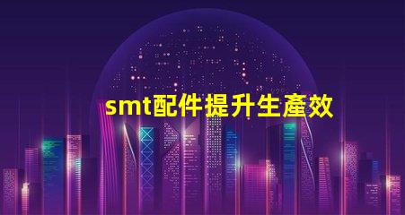 smt配件提升生產效率的關鍵組件揭秘
