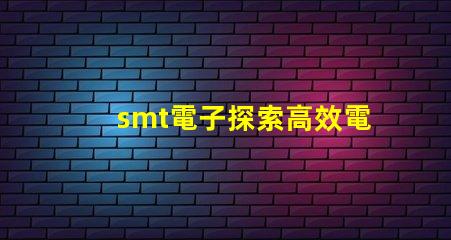 smt電子探索高效電子組裝技術(shù)的未來