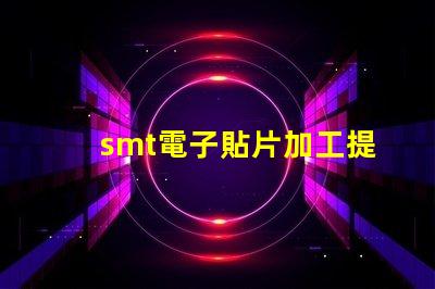 smt電子貼片加工提升生產效率的關鍵技術揭秘