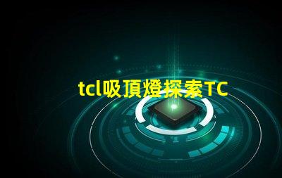 tcl吸頂燈探索TCL吸頂燈的獨特設計與性能優勢