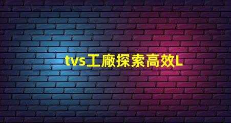 tvs工廠探索高效LED生產流程的秘密