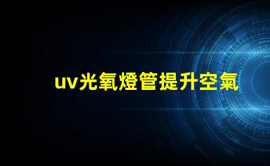 uv光氧燈管提升空氣質量的高效解決方案