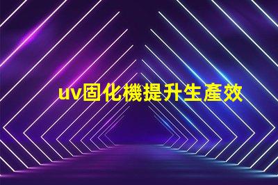 uv固化機提升生產效率的關鍵技術是什么