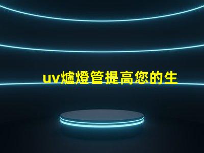 uv爐燈管提高您的生產(chǎn)效率的關(guān)鍵設(shè)備