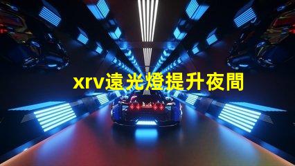 xrv遠光燈提升夜間行駛安全的最佳選擇