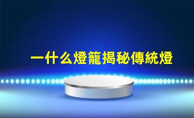 一什么燈籠揭秘傳統燈籠的文化與藝術價值