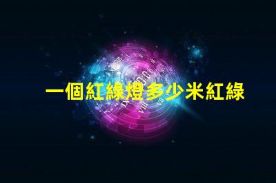 一個紅綠燈多少米紅綠燈設置距離及其影響