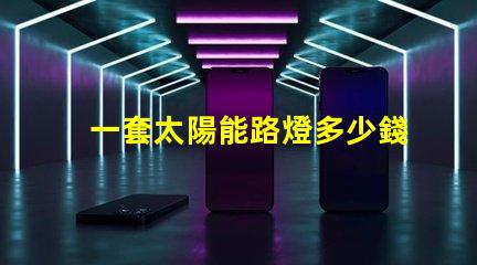 一套太陽能路燈多少錢揭示性價比與質量的關鍵因素