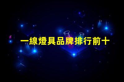 一線燈具品牌排行前十名揭示市場領先者的秘密