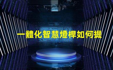 一體化智慧燈桿如何提升城市智能照明效率
