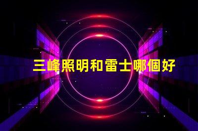 三峰照明和雷士哪個好深入分析照明品牌選擇的關(guān)鍵因素