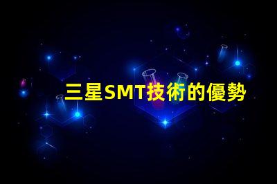 三星SMT技術的優勢是什么探索三星SMT解決方案的潛力