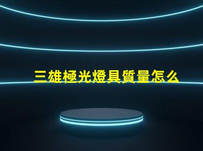 三雄極光燈具質量怎么樣全面解析三雄極光的燈具性能與可靠性
