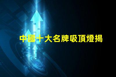 中國十大名牌吸頂燈揭示市場領先者的秘密