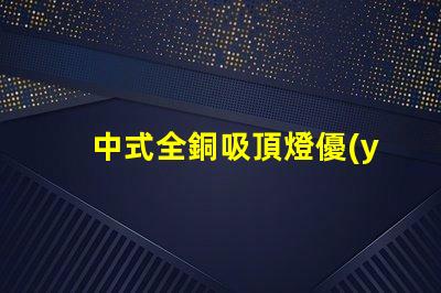 中式全銅吸頂燈優(yōu)雅設(shè)計與照明效果的完美結(jié)合