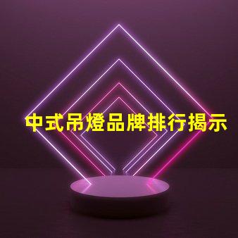 中式吊燈品牌排行揭示市場(chǎng)領(lǐng)先者與選擇秘訣