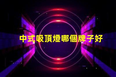 中式吸頂燈哪個牌子好揭秘最佳中式吸頂燈品牌推薦