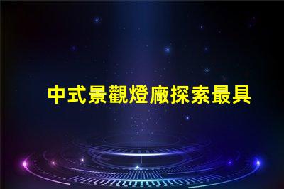 中式景觀燈廠探索最具創意的中式燈具解決方案