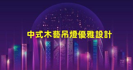 中式木藝吊燈優雅設計與現代科技的完美結合