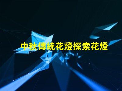 中秋傳統花燈探索花燈背后的文化意義與魅力