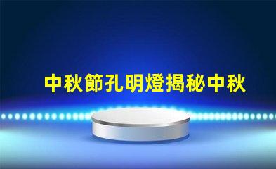 中秋節孔明燈揭秘中秋節孔明燈的文化意義