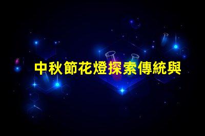 中秋節花燈探索傳統與現代的燈籠魅力