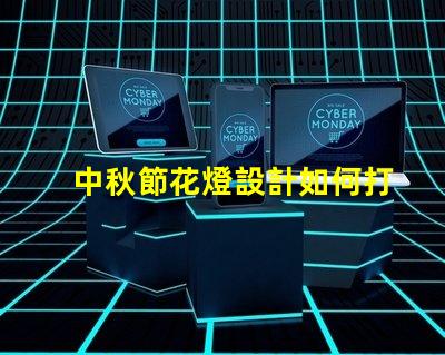 中秋節花燈設計如何打造獨特的中秋節燈籠