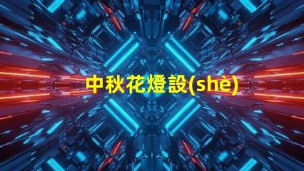 中秋花燈設(shè)計(jì)提升節(jié)日氛圍的獨(dú)特創(chuàng)意方案
