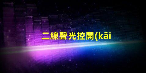 二線聲光控開(kāi)關(guān)高效智能照明解決方案的選擇