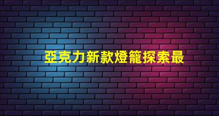 亞克力新款燈籠探索最新設計與應用的魅力