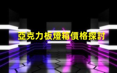 亞克力板燈箱價格探討市場行情與成本分析