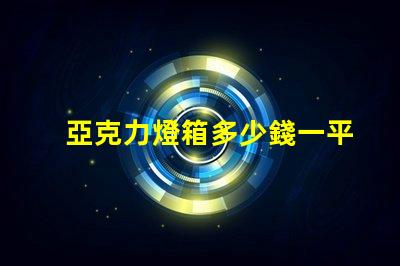 亞克力燈箱多少錢一平方了解亞克力燈箱定價的秘密