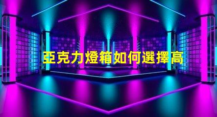 亞克力燈箱如何選擇高效耐用的亞克力燈箱